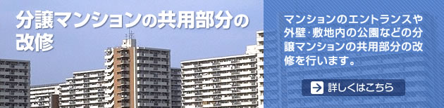 分譲マンションの共用部分の改修 マンションのエントランスや外壁･敷地内の公園などの分譲マンションの共用部分の改修を行います。　　詳しくはこちら