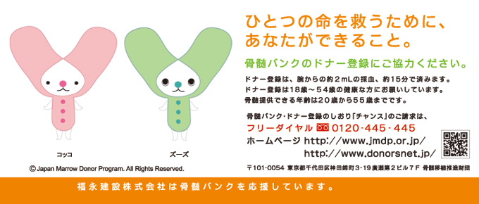 ひとつの命を救うために、あなたができること。　骨髄バンクのドナー登録にご協力ください。フリーダイヤル　0120-445-445 ホームページ　http://www.jmdp.or.jp http://www.donorsnet.jp/ 福永建設株式会社は骨